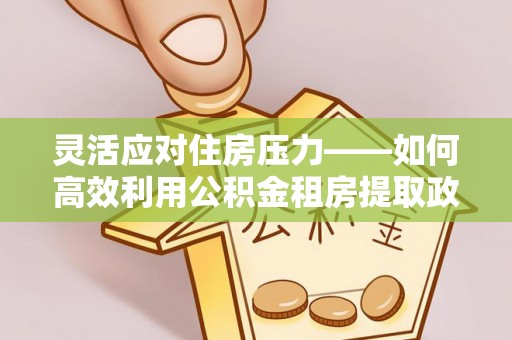 公告灵活应对住房压力——如何高效利用公积金租房提取政策