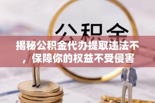 公告揭秘公积金代办提取违法不，保障你的权益不受侵害