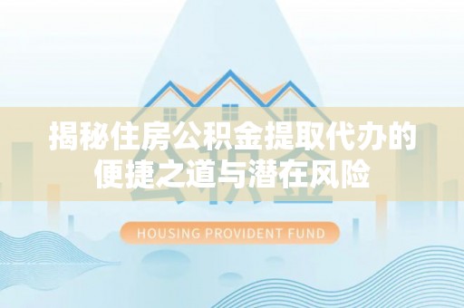 公告揭秘住房公积金提取代办的便捷之道与潜在风险
