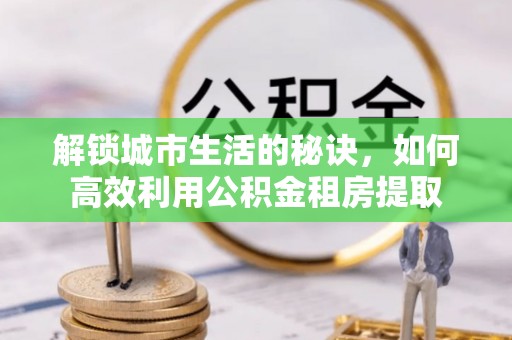 公告解锁城市生活的秘诀，如何高效利用公积金租房提取