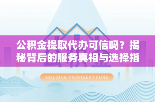 公告公积金提取代办可信吗？揭秘背后的服务真相与选择指南