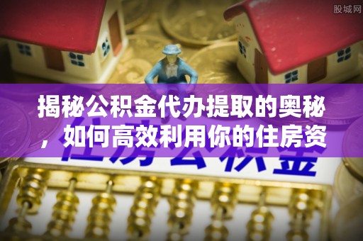 公告揭秘公积金代办提取的奥秘，如何高效利用你的住房资金