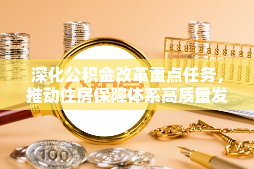 公告深化公积金改革重点任务，推动住房保障体系高质量发展