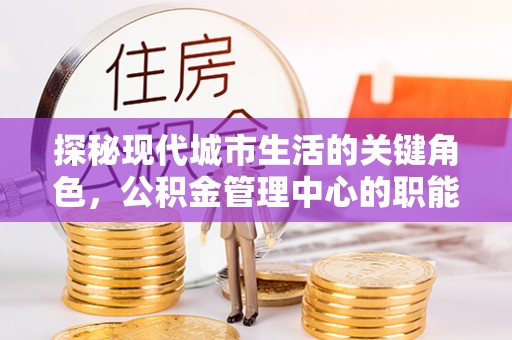 公告探秘现代城市生活的关键角色，公积金管理中心的职能与影响