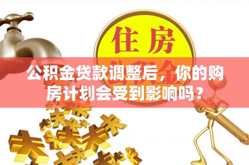 公告公积金贷款调整后，你的购房计划会受到影响吗？