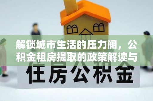 公告解锁城市生活的压力阀，公积金租房提取的政策解读与实践指南