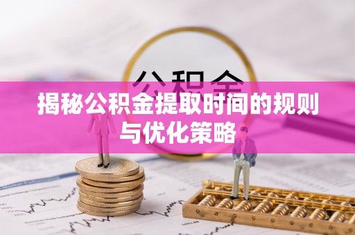 公告揭秘公积金提取时间的规则与优化策略