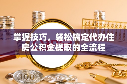 公告掌握技巧，轻松搞定代办住房公积金提取的全流程