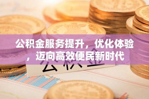 公告公积金服务提升，优化体验，迈向高效便民新时代