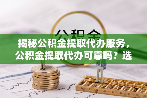 公告揭秘公积金提取代办服务，公积金提取代办可靠吗？选择需谨慎