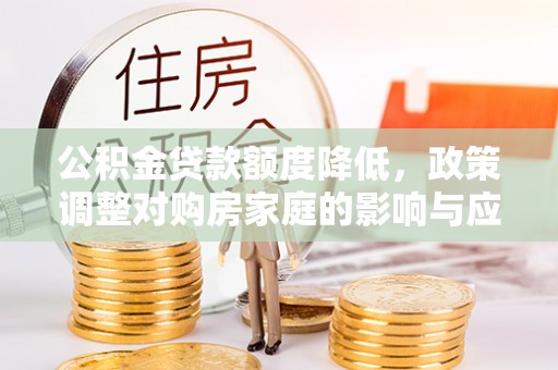 公告公积金贷款额度降低，政策调整对购房家庭的影响与应对策略