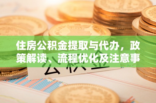 公告住房公积金提取与代办，政策解读、流程优化及注意事项