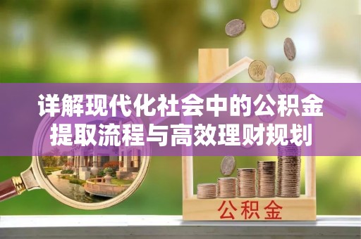 公告详解现代化社会中的公积金提取流程与高效理财规划