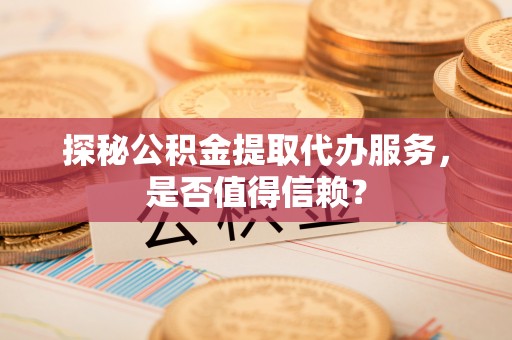 公告探秘公积金提取代办服务，是否值得信赖？