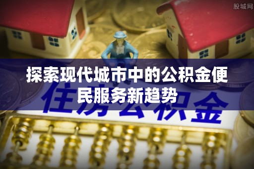 公告探索现代城市中的公积金便民服务新趋势