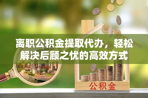 公告离职公积金提取代办，轻松解决后顾之忧的高效方式