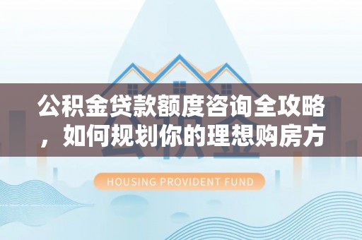 公告公积金贷款额度咨询全攻略，如何规划你的理想购房方案