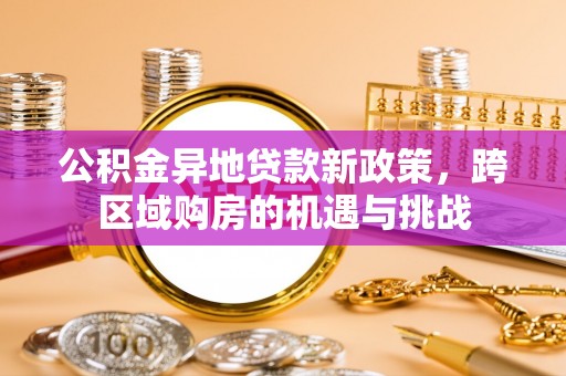 公告公积金异地贷款新政策，跨区域购房的机遇与挑战