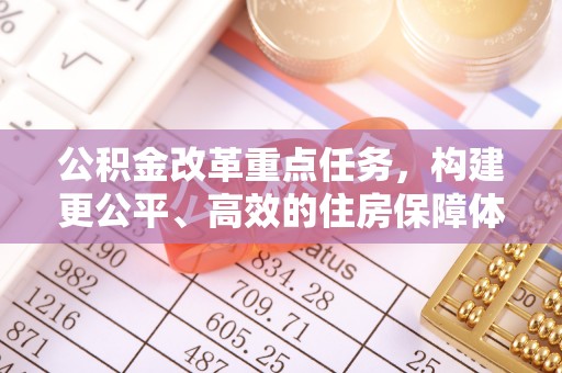 公告公积金改革重点任务，构建更公平、高效的住房保障体系