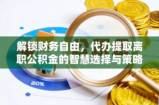 公告解锁财务自由，代办提取离职公积金的智慧选择与策略
