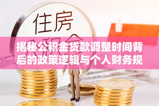 公告揭秘公积金贷款调整时间背后的政策逻辑与个人财务规划