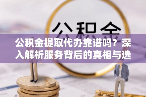 公告公积金提取代办靠谱吗？深入解析服务背后的真相与选择指南