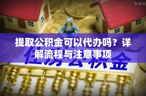 公告提取公积金可以代办吗？详解流程与注意事项
