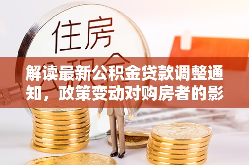 公告解读最新公积金贷款调整通知，政策变动对购房者的影响