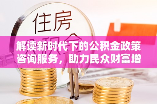 公告解读新时代下的公积金政策咨询服务，助力民众财富增值与安居梦想