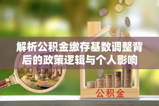 公告解析公积金缴存基数调整背后的政策逻辑与个人影响