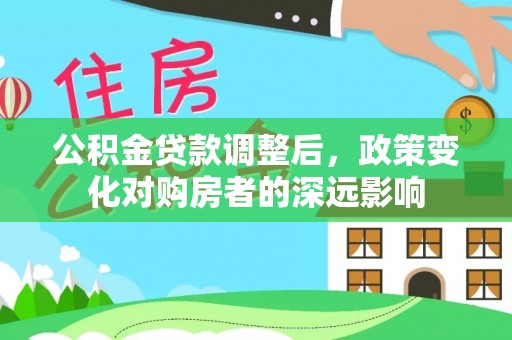 公告公积金贷款调整后，政策变化对购房者的深远影响
