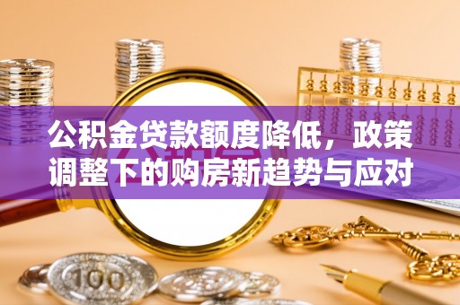 公告公积金贷款额度降低，政策调整下的购房新趋势与应对策略
