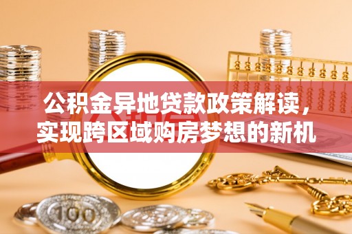 公告公积金异地贷款政策解读，实现跨区域购房梦想的新机遇