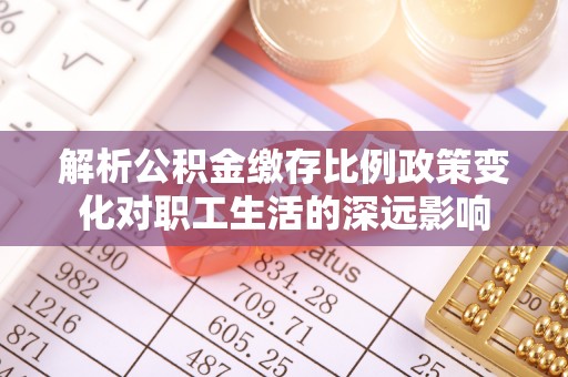 公告解析公积金缴存比例政策变化对职工生活的深远影响