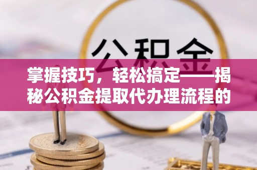 公告掌握技巧，轻松搞定——揭秘公积金提取代办理流程的关键步骤
