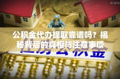 公告公积金代办提取靠谱吗？揭秘背后的真相与注意事项