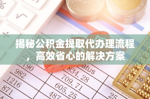 公告揭秘公积金提取代办理流程，高效省心的解决方案