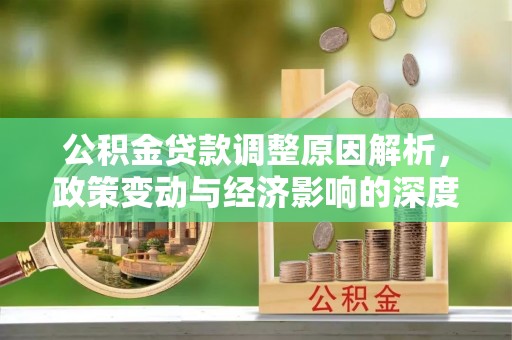 公告公积金贷款调整原因解析，政策变动与经济影响的深度探讨