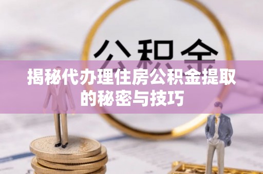 公告揭秘代办理住房公积金提取的秘密与技巧