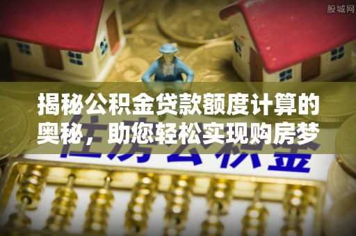 公告揭秘公积金贷款额度计算的奥秘，助您轻松实现购房梦想