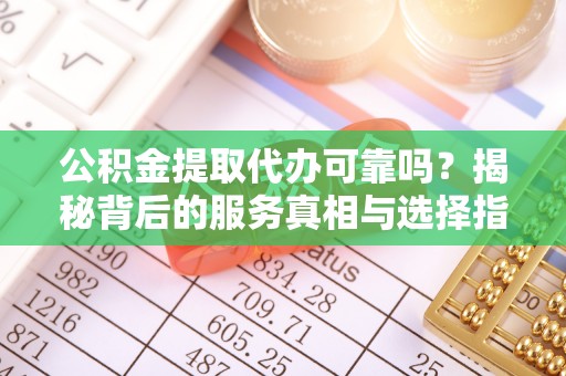 公告公积金提取代办可靠吗？揭秘背后的服务真相与选择指南