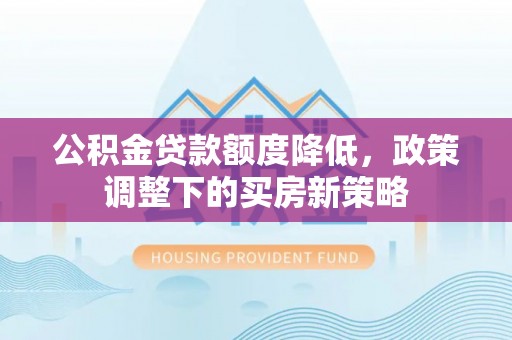 公告公积金贷款额度降低，政策调整下的买房新策略