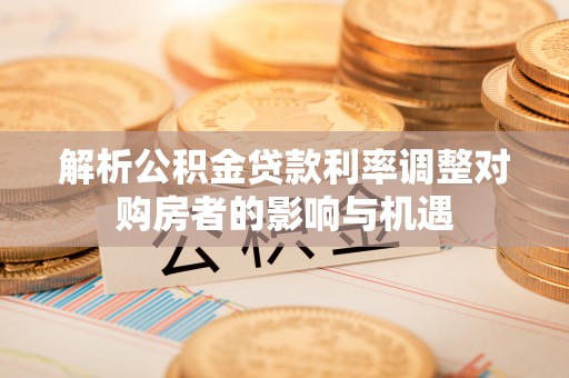 公告解析公积金贷款利率调整对购房者的影响与机遇