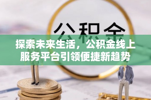 公告探索未来生活，公积金线上服务平台引领便捷新趋势