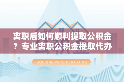 公告离职后如何顺利提取公积金？专业离职公积金提取代办服务指南