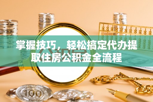 公告掌握技巧，轻松搞定代办提取住房公积金全流程