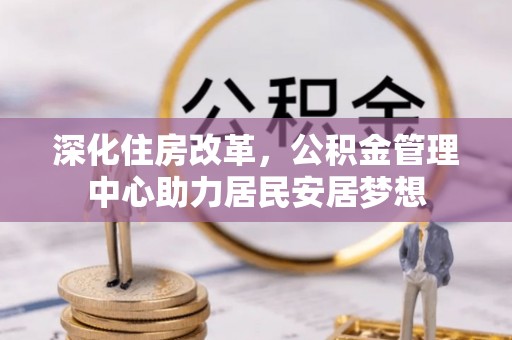 公告深化住房改革，公积金管理中心助力居民安居梦想