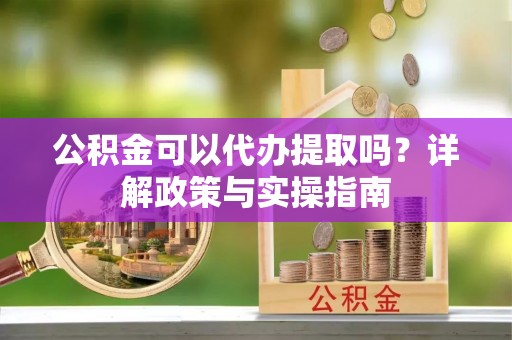 公告公积金可以代办提取吗？详解政策与实操指南