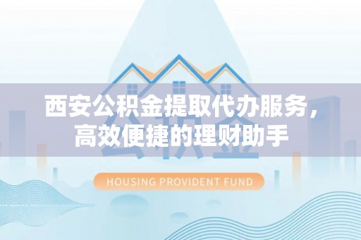 公告西安公积金提取代办服务，高效便捷的理财助手