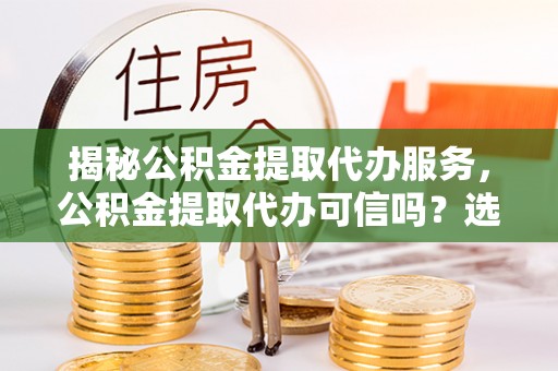公告揭秘公积金提取代办服务，公积金提取代办可信吗？选择前你需要知道的真相